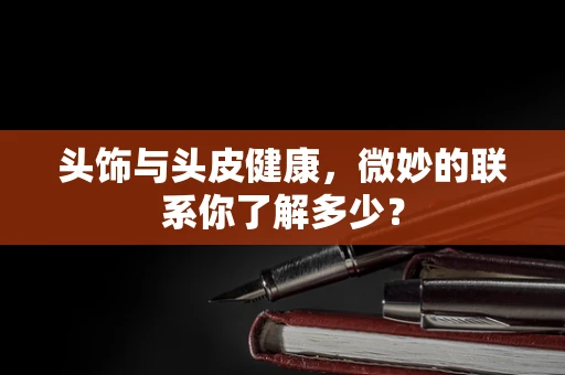 头饰与头皮健康，微妙的联系你了解多少？