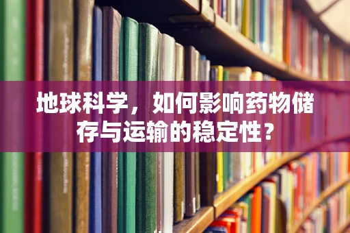 地球科学，如何影响药物储存与运输的稳定性？