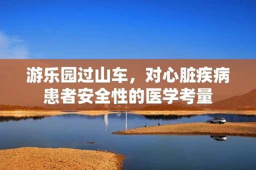 游乐园过山车，对心脏疾病患者安全性的医学考量