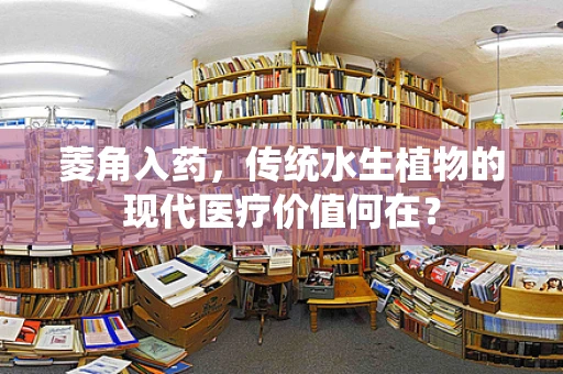 菱角入药，传统水生植物的现代医疗价值何在？
