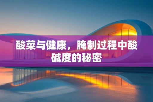酸菜与健康，腌制过程中酸碱度的秘密