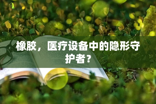 橡胶，医疗设备中的隐形守护者？