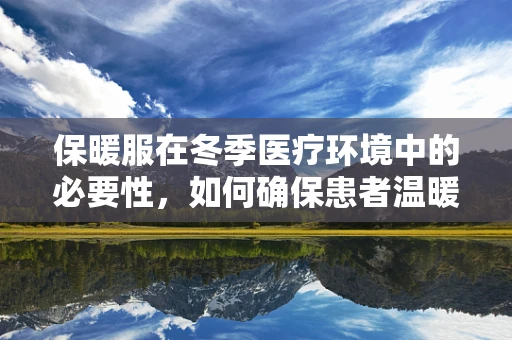 保暖服在冬季医疗环境中的必要性，如何确保患者温暖与安全？