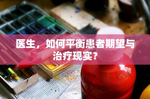 医生，如何平衡患者期望与治疗现实？