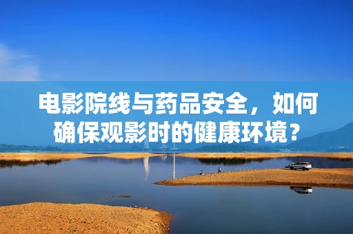 电影院线与药品安全，如何确保观影时的健康环境？