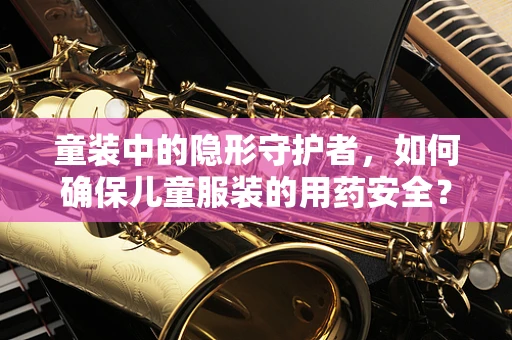 童装中的隐形守护者，如何确保儿童服装的用药安全？