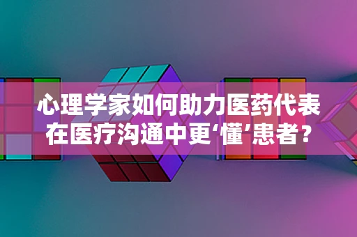 心理学家如何助力医药代表在医疗沟通中更‘懂’患者？