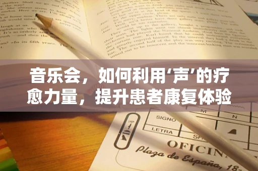 音乐会，如何利用‘声’的疗愈力量，提升患者康复体验？