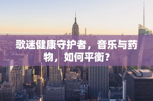 歌迷健康守护者，音乐与药物，如何平衡？