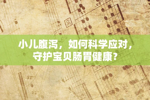 小儿腹泻，如何科学应对，守护宝贝肠胃健康？