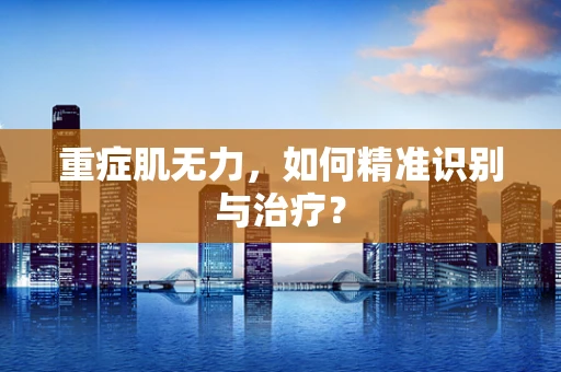 重症肌无力，如何精准识别与治疗？