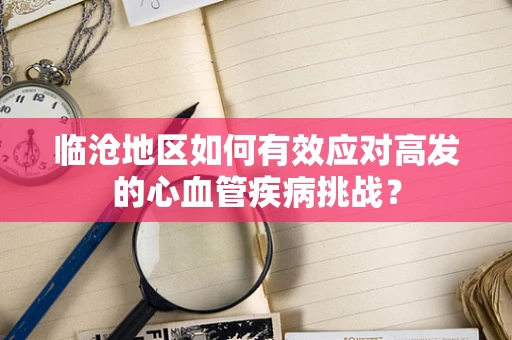 临沧地区如何有效应对高发的心血管疾病挑战？