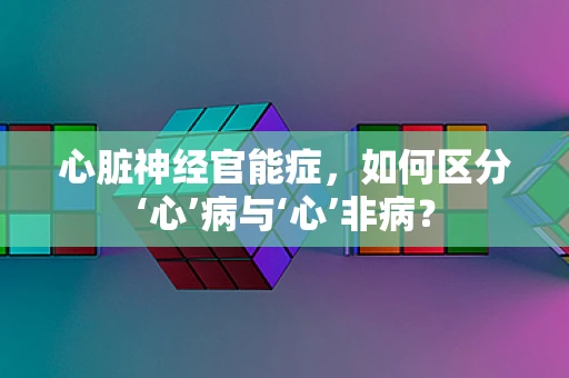 心脏神经官能症，如何区分‘心’病与‘心’非病？