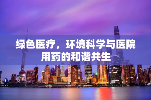 绿色医疗，环境科学与医院用药的和谐共生