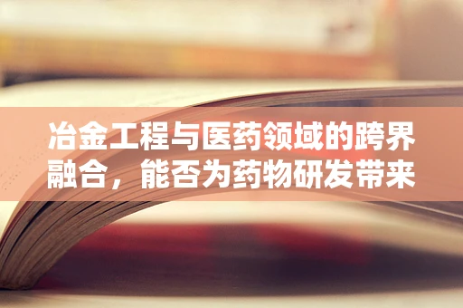 冶金工程与医药领域的跨界融合，能否为药物研发带来‘炼金术’般的创新？