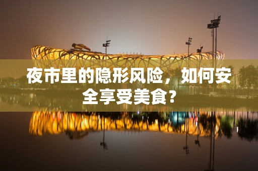 夜市里的隐形风险，如何安全享受美食？