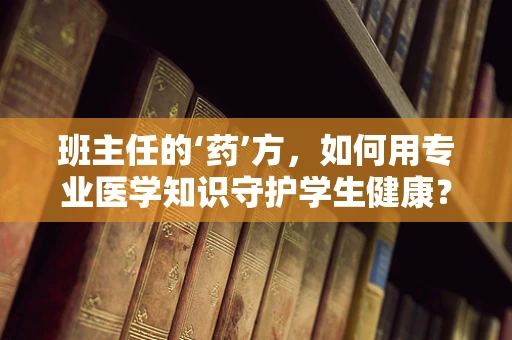班主任的‘药’方，如何用专业医学知识守护学生健康？