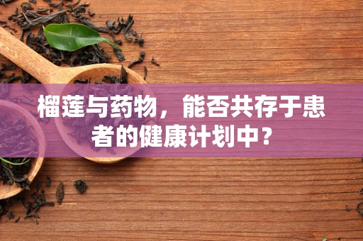 榴莲与药物，能否共存于患者的健康计划中？
