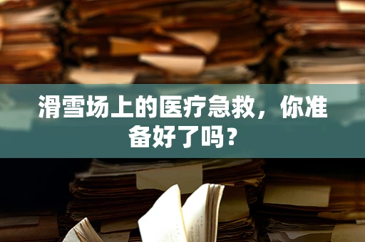 滑雪场上的医疗急救，你准备好了吗？