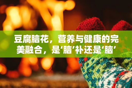 豆腐脑花，营养与健康的完美融合，是‘脑’补还是‘脑’伤？