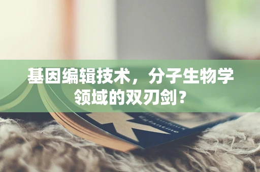 基因编辑技术，分子生物学领域的双刃剑？