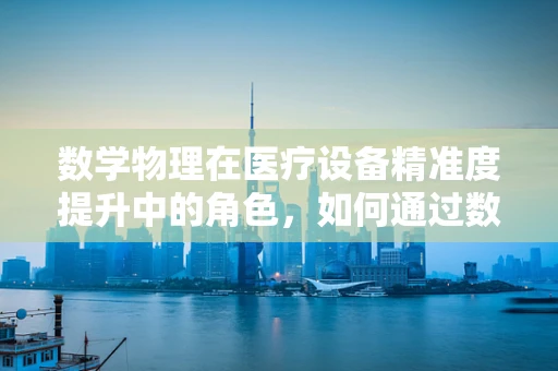 数学物理在医疗设备精准度提升中的角色，如何通过数学模型优化CT扫描精度？