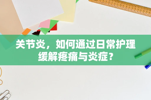 关节炎，如何通过日常护理缓解疼痛与炎症？