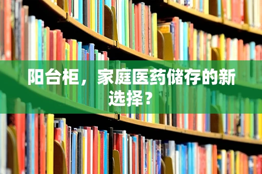 阳台柜，家庭医药储存的新选择？