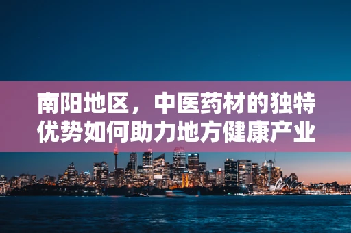 南阳地区，中医药材的独特优势如何助力地方健康产业发展？