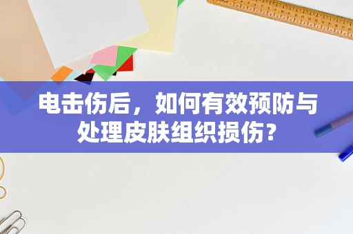 电击伤后，如何有效预防与处理皮肤组织损伤？