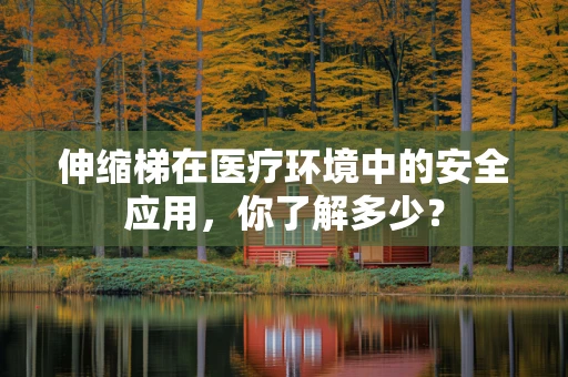伸缩梯在医疗环境中的安全应用，你了解多少？
