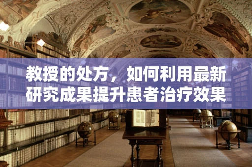 教授的处方，如何利用最新研究成果提升患者治疗效果？