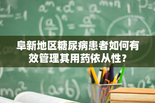 阜新地区糖尿病患者如何有效管理其用药依从性？