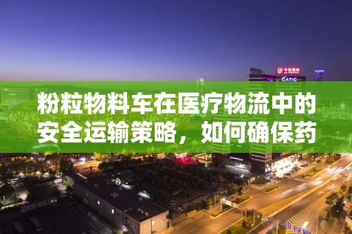 粉粒物料车在医疗物流中的安全运输策略，如何确保药品的纯净与稳定？