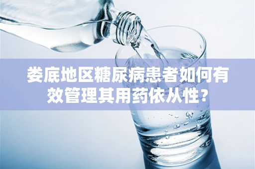 娄底地区糖尿病患者如何有效管理其用药依从性？