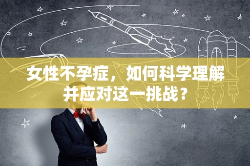 女性不孕症，如何科学理解并应对这一挑战？