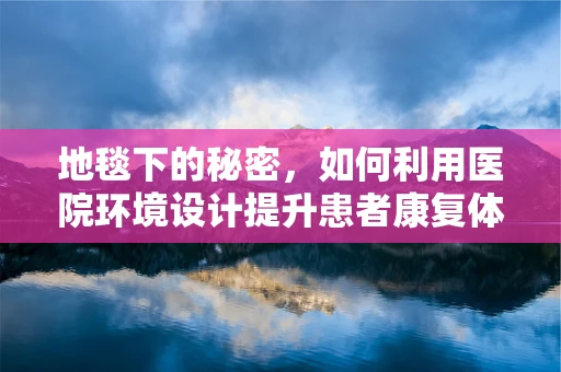 地毯下的秘密，如何利用医院环境设计提升患者康复体验？