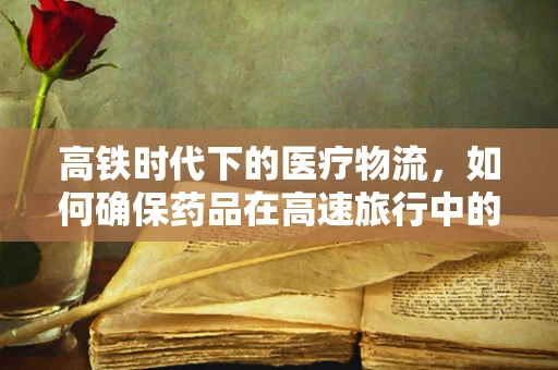 高铁时代下的医疗物流，如何确保药品在高速旅行中的冷链不断？