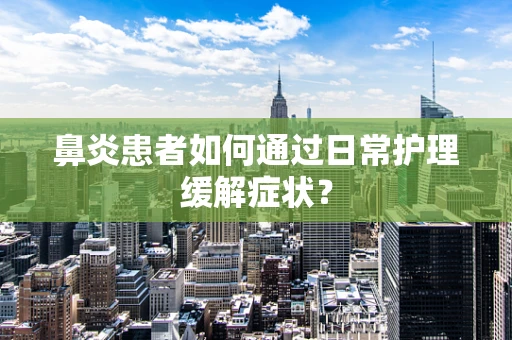 鼻炎患者如何通过日常护理缓解症状？