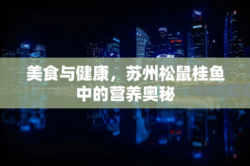 美食与健康，苏州松鼠桂鱼中的营养奥秘