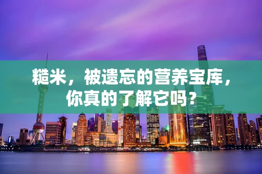 糙米，被遗忘的营养宝库，你真的了解它吗？
