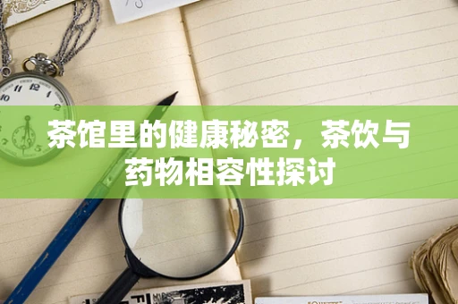 茶馆里的健康秘密，茶饮与药物相容性探讨