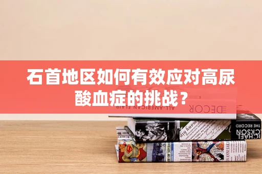 石首地区如何有效应对高尿酸血症的挑战？