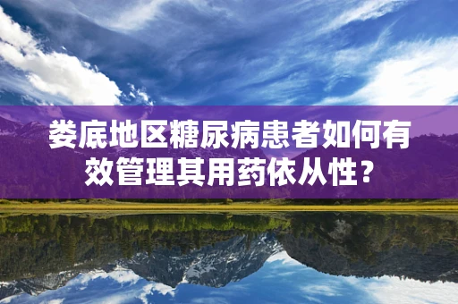 娄底地区糖尿病患者如何有效管理其用药依从性？