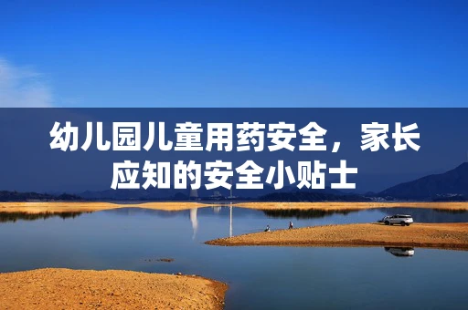 幼儿园儿童用药安全，家长应知的安全小贴士