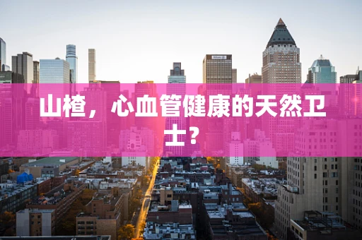 山楂，心血管健康的天然卫士？