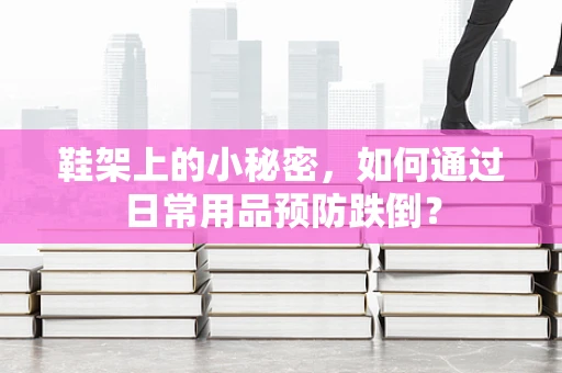鞋架上的小秘密，如何通过日常用品预防跌倒？