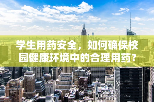 学生用药安全，如何确保校园健康环境中的合理用药？