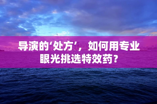 导演的‘处方’，如何用专业眼光挑选特效药？