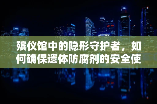 殡仪馆中的隐形守护者，如何确保遗体防腐剂的安全使用？